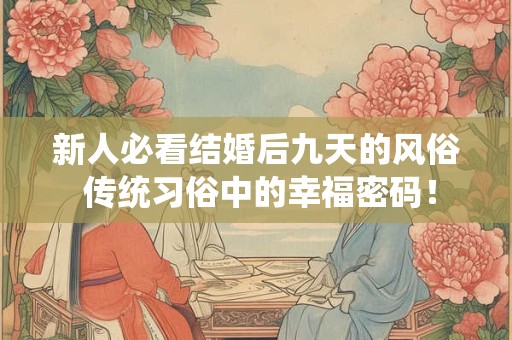 新人必看结婚后九天的风俗 传统习俗中的幸福密码！