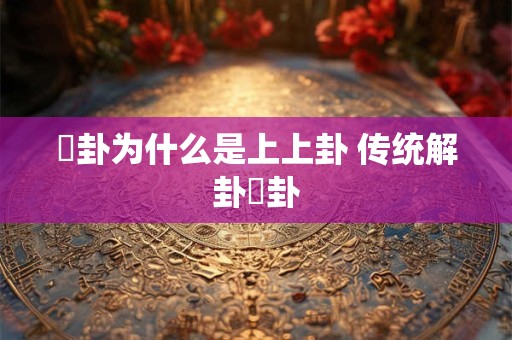 详细阅读:夬卦为什么是上上卦 传统解卦夬卦 夬卦为什么是上上卦 传统解卦夬卦