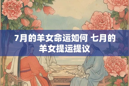 7月的羊女命运如何 七月的羊女提运提议