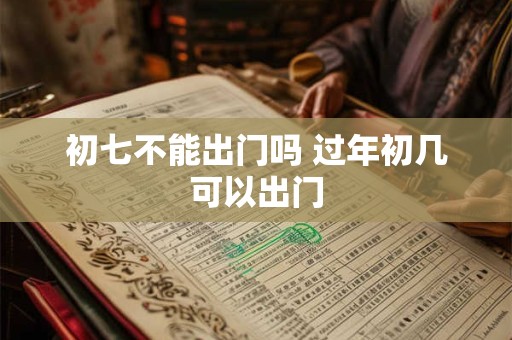 初七不能出门吗 过年初几可以出门 初七不能出门吗 过年初几可以出门