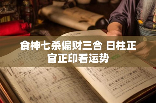 食神七杀偏财三合 日柱正官正印看运势