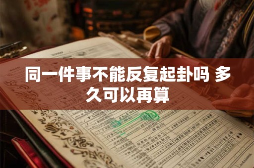 详细阅读:同一件事不能反复起卦吗 多久可以再算 同一件事不能反复起卦吗 多久可以再算