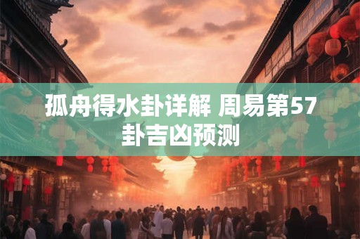 孤舟得水卦详解 周易第57卦吉凶预测