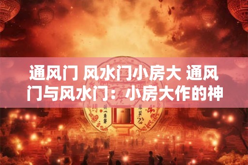 详细阅读:通风门 风水门小房大 通风门与风水门:小房大作的神奇之道 通风门 风水门小房大 通风门与风水门:小房大作的神奇之道