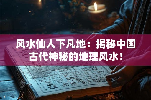 风水仙人下凡地：揭秘中国古代神秘的地理风水！