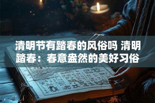 清明节有踏春的风俗吗 清明踏春：春意盎然的美好习俗