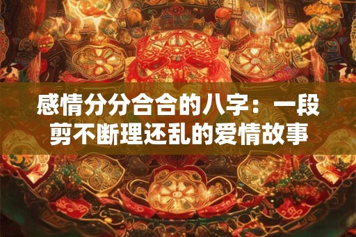 感情分分合合的八字：一段剪不断理还乱的爱情故事