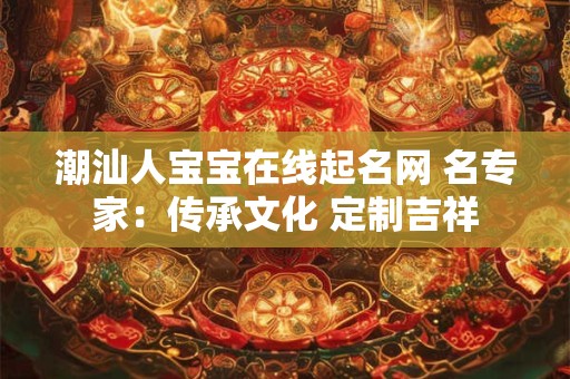 潮汕人宝宝在线起名网 名专家：传承文化 定制吉祥