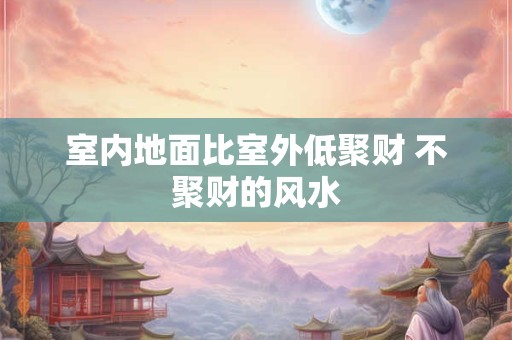 室内地面比室外低聚财 不聚财的风水