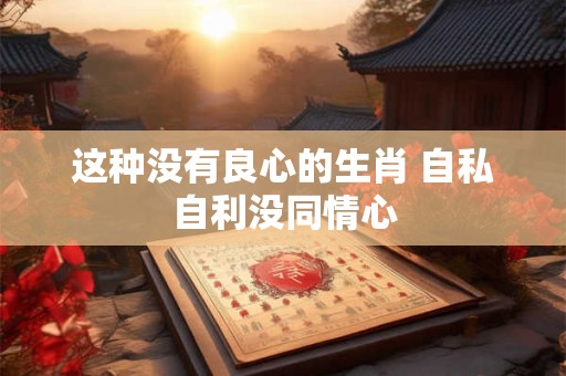 这种没有良心的生肖 自私自利没同情心