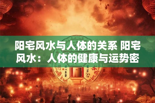 阳宅风水与人体的关系 阳宅风水：人体的健康与运势密码