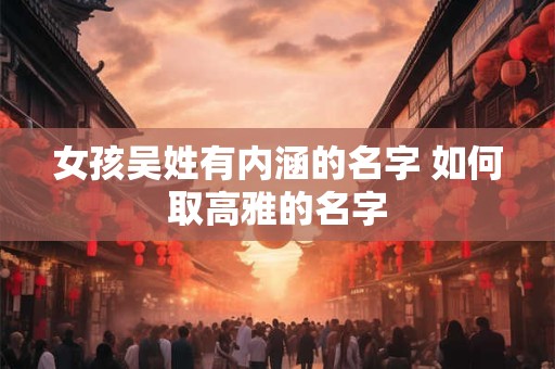 女孩吴姓有内涵的名字 如何取高雅的名字