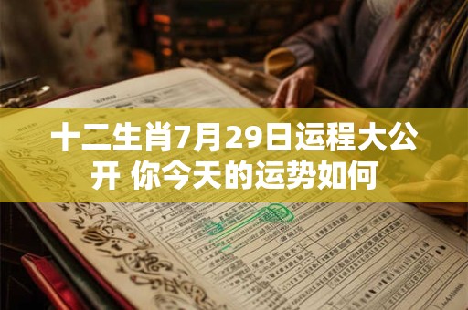 十二生肖7月29日运程大公开 你今天的运势如何
