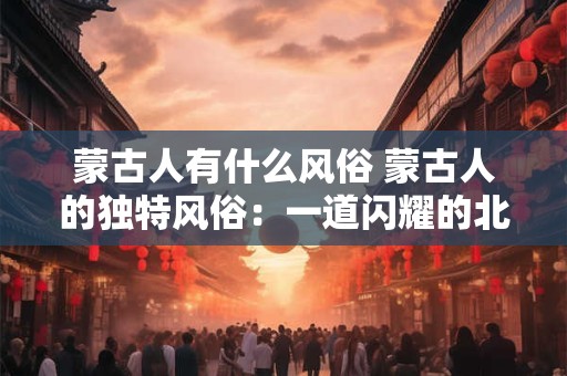 蒙古人有什么风俗 蒙古人的独特风俗：一道闪耀的北方之光