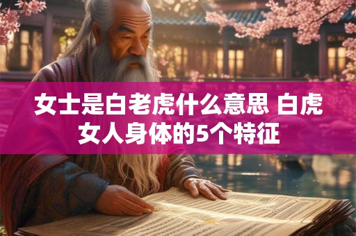 女士是白老虎什么意思 白虎女人身体的5个特征