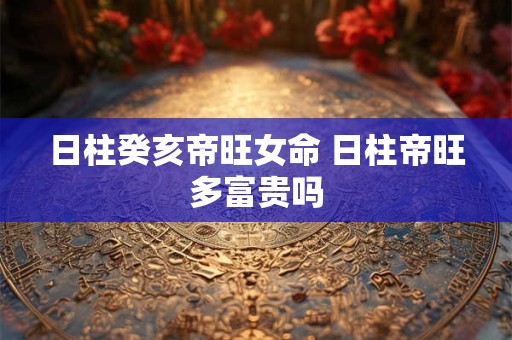 日柱癸亥帝旺女命 日柱帝旺多富贵吗