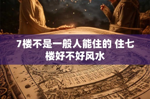 7楼不是一般人能住的 住七楼好不好风水