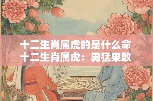 十二生肖属虎的是什么命 十二生肖属虎：勇猛果敢 运势非凡