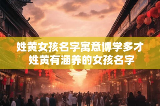 姓黄女孩名字寓意博学多才 姓黄有涵养的女孩名字