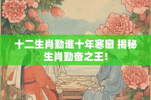 十二生肖勤谁十年寒窗 揭秘生肖勤奋之王！