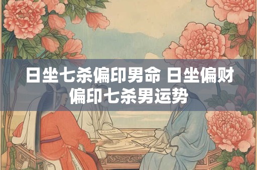 日坐七杀偏印男命 日坐偏财偏印七杀男运势