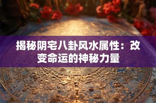 揭秘阴宅八卦风水属性：改变命运的神秘力量