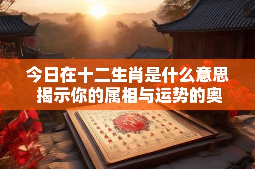 今日在十二生肖是什么意思 揭示你的属相与运势的奥秘！