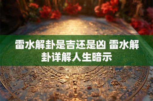 雷水解卦是吉还是凶 雷水解卦详解人生暗示