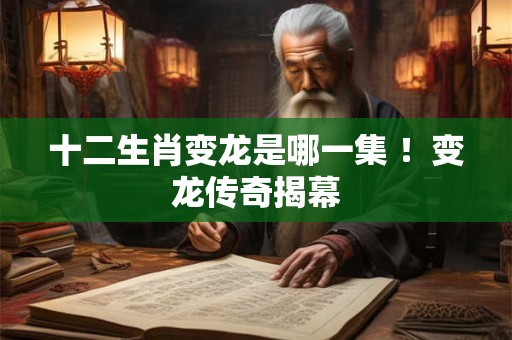 十二生肖变龙是哪一集 ！变龙传奇揭幕