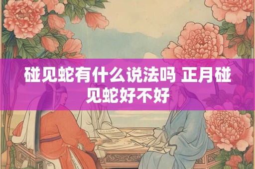 碰见蛇有什么说法吗 正月碰见蛇好不好