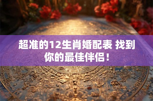 超准的12生肖婚配表 找到你的最佳伴侣！