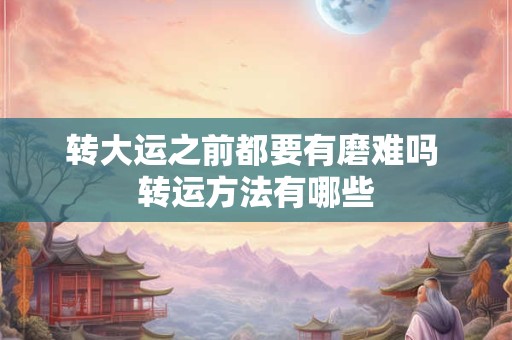 详细阅读:转大运之前都要有磨难吗 转运方法有哪些 转大运之前都要有磨难吗 转运方法有哪些