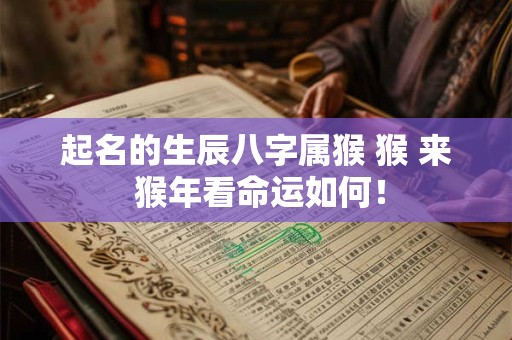 起名的生辰八字属猴 猴 来 猴年看命运如何！