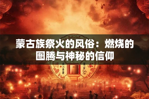 蒙古族祭火的风俗：燃烧的图腾与神秘的信仰