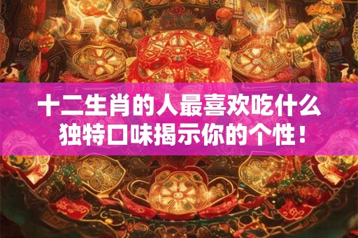 十二生肖的人最喜欢吃什么 独特口味揭示你的个性！