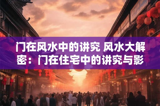 门在风水中的讲究 风水大解密：门在住宅中的讲究与影响