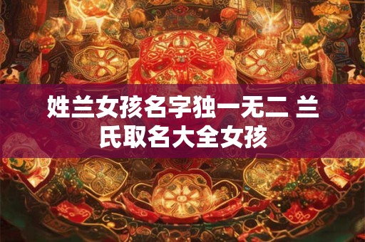 姓兰女孩名字独一无二 兰氏取名大全女孩