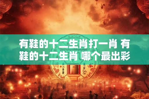 有鞋的十二生肖打一肖 有鞋的十二生肖 哪个最出彩