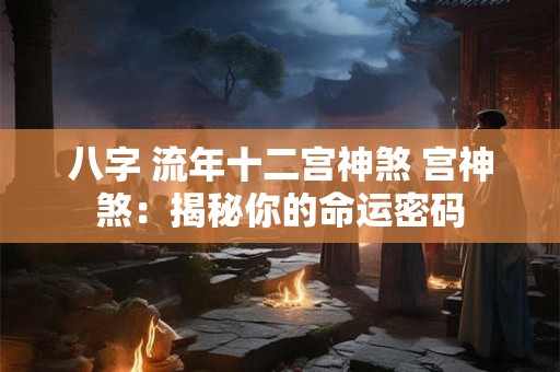 八字 流年十二宫神煞 宫神煞：揭秘你的命运密码