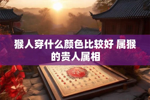 猴人穿什么颜色比较好 属猴的贵人属相