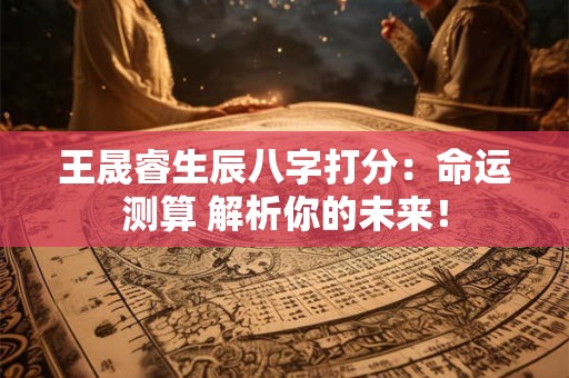 王晟睿生辰八字打分：命运测算 解析你的未来！