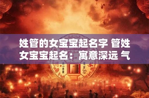 姓管的女宝宝起名字 管姓女宝宝起名：寓意深远 气质非凡