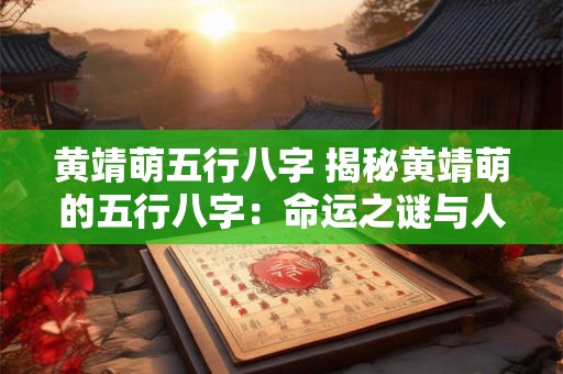 黄靖萌五行八字 揭秘黄靖萌的五行八字：命运之谜与人生智慧