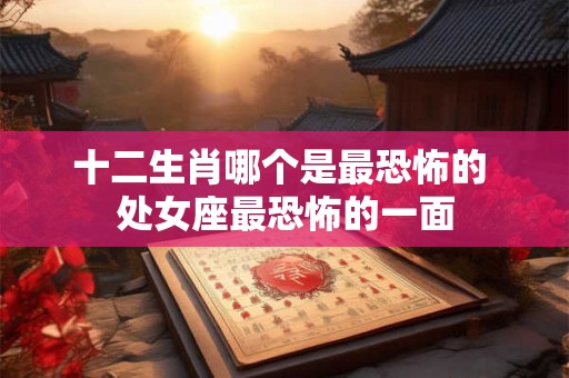 十二生肖哪个是最恐怖的 处女座最恐怖的一面