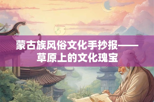 蒙古族风俗文化手抄报——草原上的文化瑰宝 蒙古族风俗文化手抄报——草原上的文化瑰宝