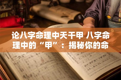 论八字命理中天干甲 八字命理中的“甲”：揭秘你的命运密码