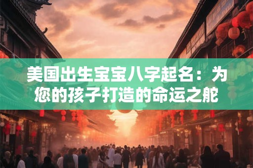美国出生宝宝八字起名：为您的孩子打造的命运之舵