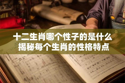 十二生肖哪个性子的是什么 揭秘每个生肖的性格特点！