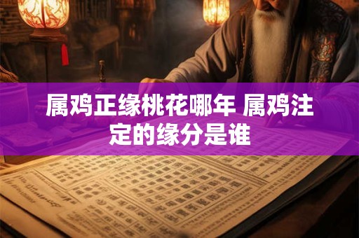 属鸡正缘桃花哪年 属鸡注定的缘分是谁