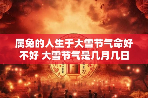 属兔的人生于大雪节气命好不好 大雪节气是几月几日